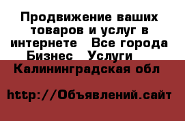 Продвижение ваших товаров и услуг в интернете - Все города Бизнес » Услуги   . Калининградская обл.